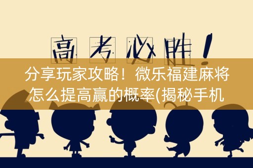 分享玩家攻略！微乐福建麻将怎么提高赢的概率(揭秘手机上胡牌技巧)