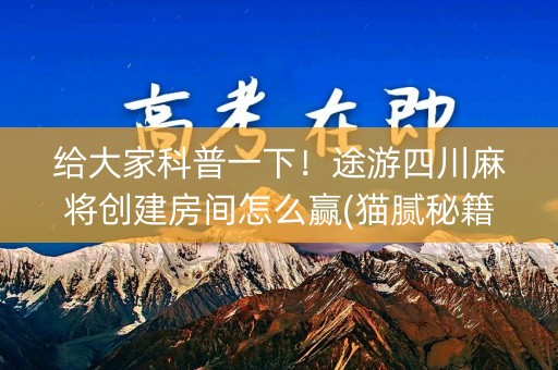 给大家科普一下！途游四川麻将创建房间怎么赢(猫腻秘籍真的有挂)