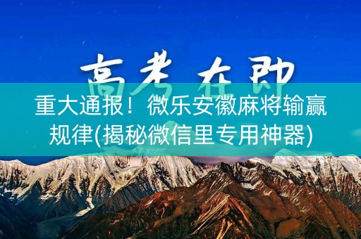 重大通报！微乐安徽麻将输赢规律(揭秘微信里专用神器)