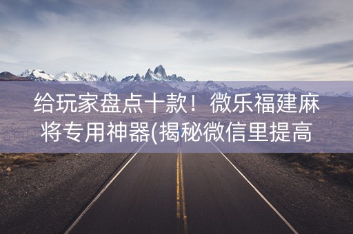 给玩家盘点十款！微乐福建麻将专用神器(揭秘微信里提高赢的概率)