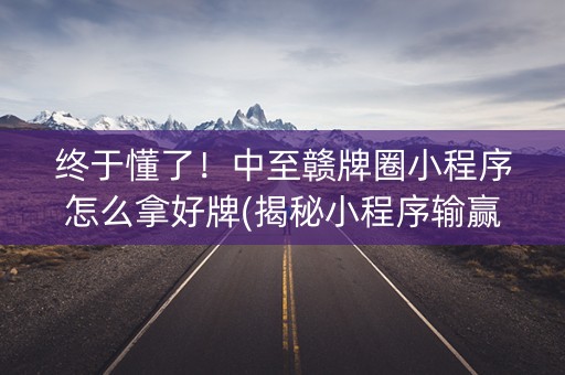 终于懂了！中至赣牌圈小程序怎么拿好牌(揭秘小程序输赢技巧)