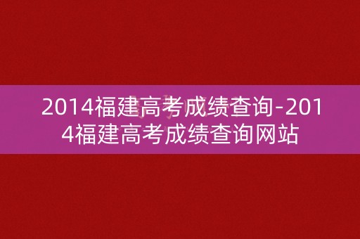 2014福建高考成绩查询-2014福建高考成绩查询网站