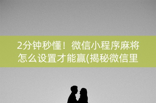 2分钟秒懂！微信小程序麻将怎么设置才能赢(揭秘微信里怎么容易赢)