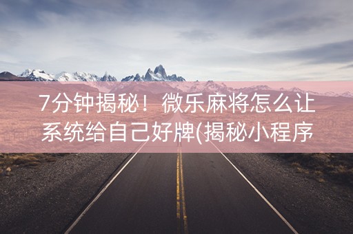 7分钟揭秘！微乐麻将怎么让系统给自己好牌(揭秘小程序提高胜率)