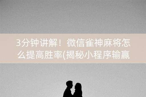 3分钟讲解！微信雀神麻将怎么提高胜率(揭秘小程序输赢规律)