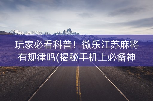 玩家必看科普！微乐江苏麻将有规律吗(揭秘手机上必备神器)