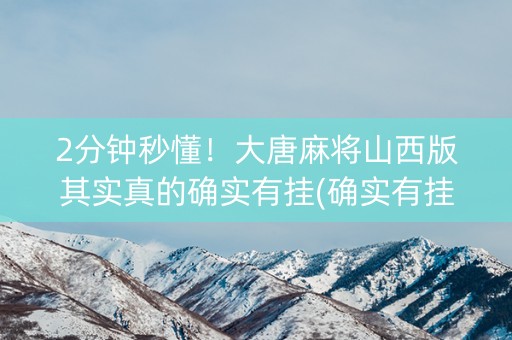 2分钟秒懂！大唐麻将山西版其实真的确实有挂(确实有挂吗)