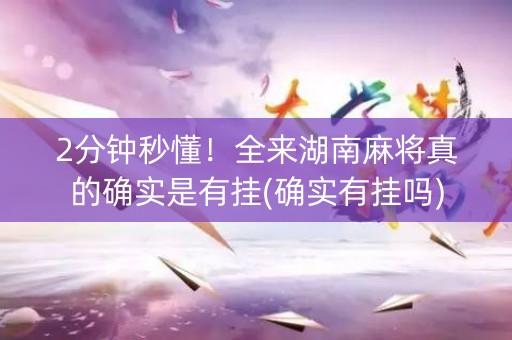 2分钟秒懂！全来湖南麻将真的确实是有挂(确实有挂吗)