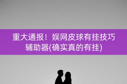 重大通报！娱网皮球有挂技巧辅助器(确实真的有挂)