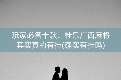 玩家必备十款！桂乐广西麻将其实真的有挂(确实有挂吗)