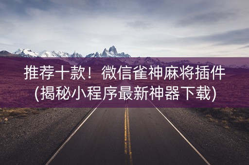 推荐十款！微信雀神麻将插件(揭秘小程序最新神器下载)