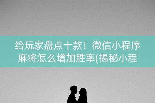 给玩家盘点十款！微信小程序麻将怎么增加胜率(揭秘小程序提高胜率)