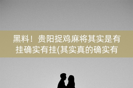 黑料！贵阳捉鸡麻将其实是有挂确实有挂(其实真的确实有挂)