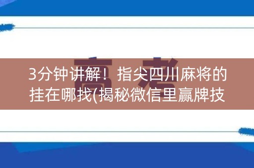 3分钟讲解！指尖四川麻将的挂在哪找(揭秘微信里赢牌技巧)