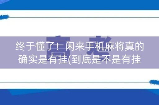 终于懂了！闲来手机麻将真的确实是有挂(到底是不是有挂)