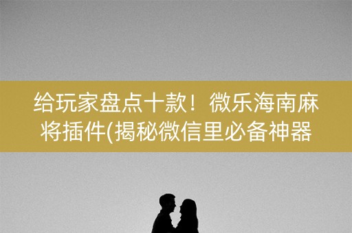 给玩家盘点十款！微乐海南麻将插件(揭秘微信里必备神器)