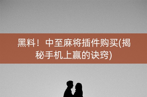 黑料！中至麻将插件购买(揭秘手机上赢的诀窍)