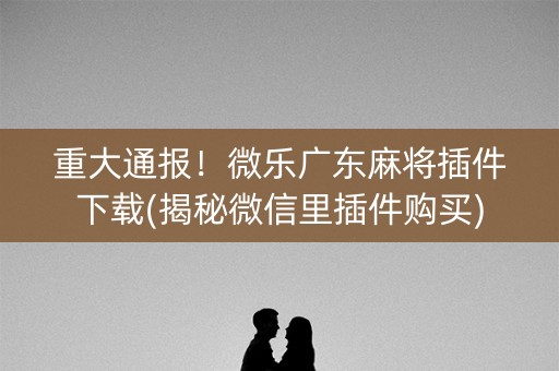 重大通报！微乐广东麻将插件下载(揭秘微信里插件购买)