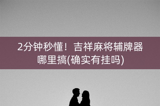 2分钟秒懂！吉祥麻将辅牌器哪里搞(确实有挂吗)