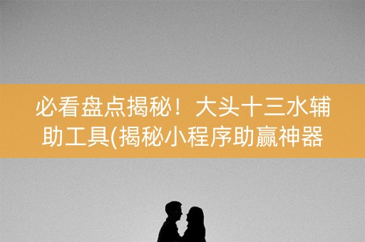必看盘点揭秘！大头十三水辅助工具(揭秘小程序助赢神器购买)