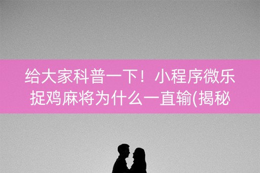 给大家科普一下！小程序微乐捉鸡麻将为什么一直输(揭秘小程序插件免费)