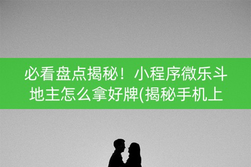 必看盘点揭秘！小程序微乐斗地主怎么拿好牌(揭秘手机上专用神器下载)