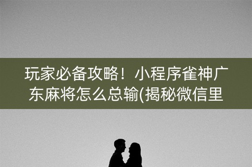 玩家必备攻略！小程序雀神广东麻将怎么总输(揭秘微信里助赢神器)