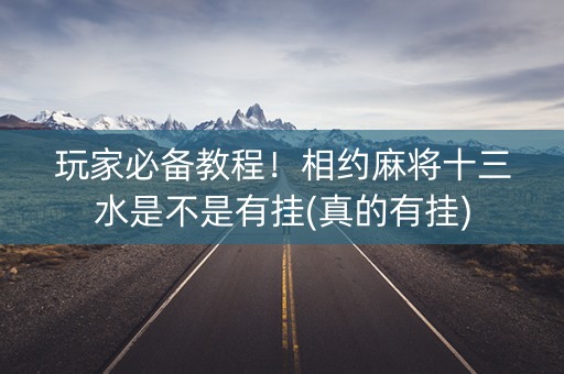 玩家必备教程！相约麻将十三水是不是有挂(真的有挂)