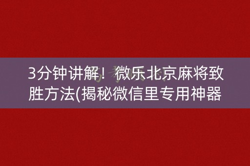 3分钟讲解！微乐北京麻将致胜方法(揭秘微信里专用神器)