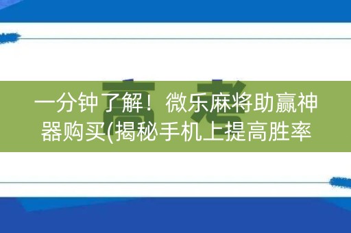 一分钟了解！微乐麻将助赢神器购买(揭秘手机上提高胜率)