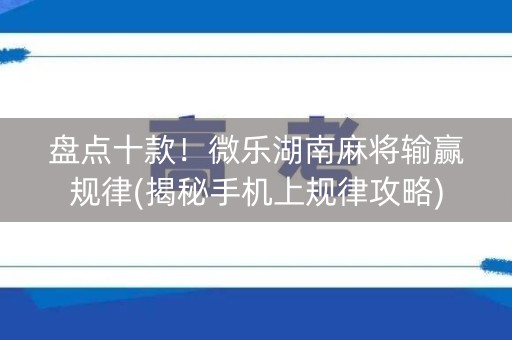 盘点十款！微乐湖南麻将输赢规律(揭秘手机上规律攻略)