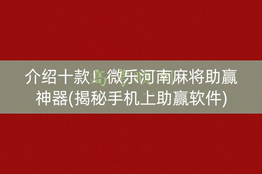 介绍十款！微乐河南麻将助赢神器(揭秘手机上助赢软件)