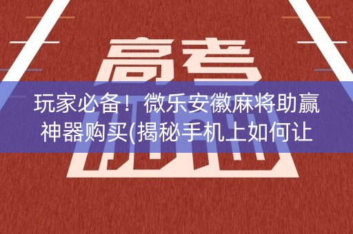 玩家必备！微乐安徽麻将助赢神器购买(揭秘手机上如何让牌变好)