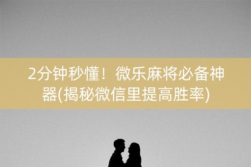 2分钟秒懂！微乐麻将必备神器(揭秘微信里提高胜率)