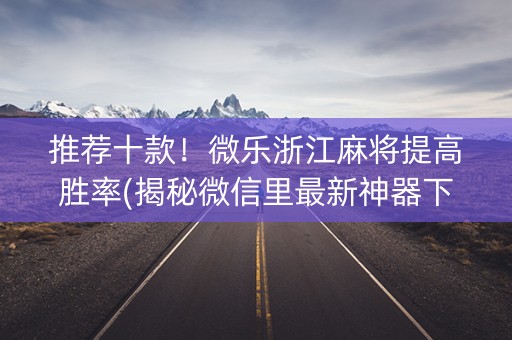 推荐十款！微乐浙江麻将提高胜率(揭秘微信里最新神器下载)