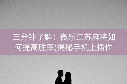 三分钟了解！微乐江苏麻将如何提高胜率(揭秘手机上插件免费)