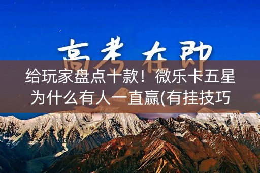 给玩家盘点十款！微乐卡五星为什么有人一直赢(有挂技巧辅助器)