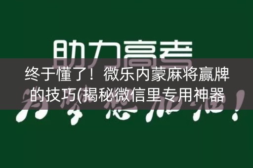 终于懂了！微乐内蒙麻将赢牌的技巧(揭秘微信里专用神器下载)