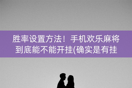 胜率设置方法！手机欢乐麻将到底能不能开挂(确实是有挂的)