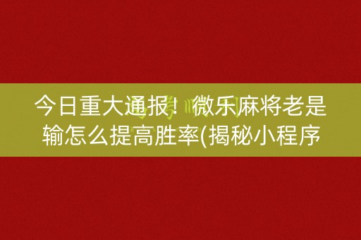 今日重大通报！微乐麻将老是输怎么提高胜率(揭秘小程序最新神器下载)