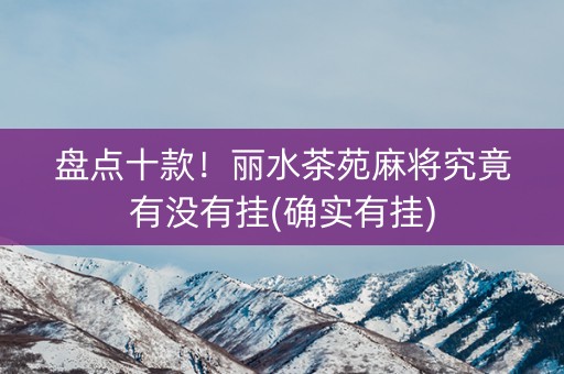 盘点十款！丽水茶苑麻将究竟有没有挂(确实有挂)