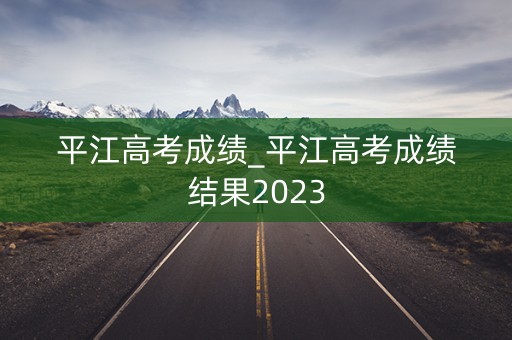 平江高考成绩_平江高考成绩结果2023