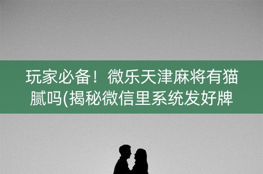 玩家必备！微乐天津麻将有猫腻吗(揭秘微信里系统发好牌)