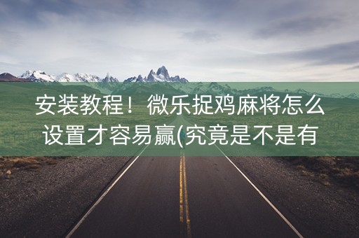 安装教程！微乐捉鸡麻将怎么设置才容易赢(究竟是不是有挂)