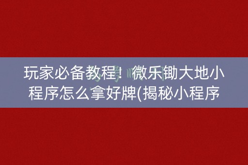 玩家必备教程！微乐锄大地小程序怎么拿好牌(揭秘小程序胜率到哪调)