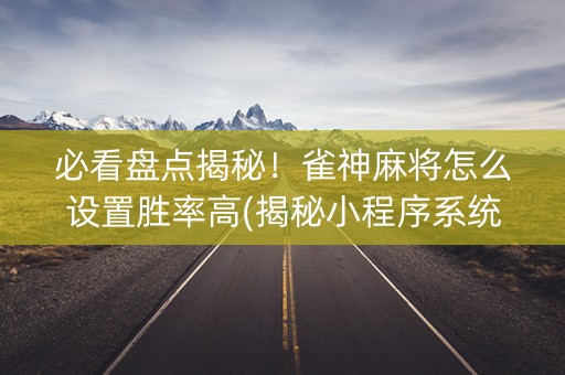 必看盘点揭秘！雀神麻将怎么设置胜率高(揭秘小程序系统发好牌)