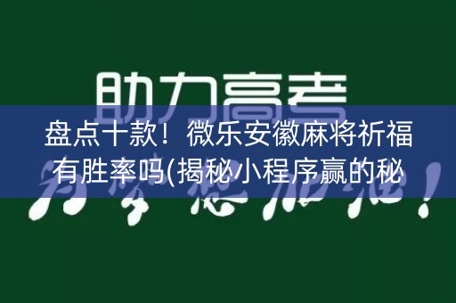 盘点十款！微乐安徽麻将祈福有胜率吗(揭秘小程序赢的秘诀)
