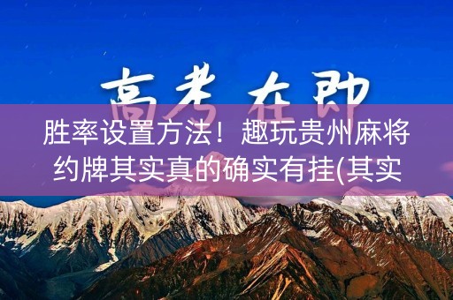 胜率设置方法！趣玩贵州麻将约牌其实真的确实有挂(其实真的有挂)