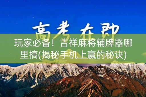 玩家必备！吉祥麻将辅牌器哪里搞(揭秘手机上赢的秘诀)