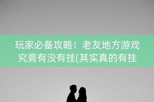 玩家必备攻略！老友地方游戏究竟有没有挂(其实真的有挂)